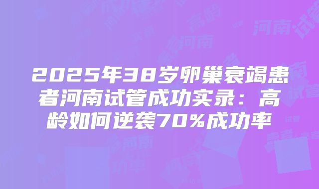 2025年38岁卵巢衰竭患者河南试管成功实录:高龄如何逆袭70%成功率