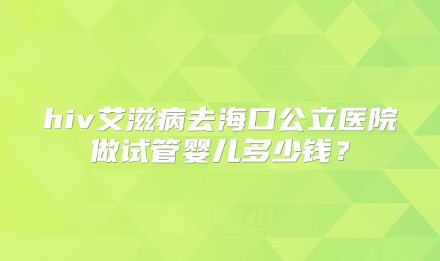 hiv艾滋病去海口公立医院做试管婴儿多少钱?