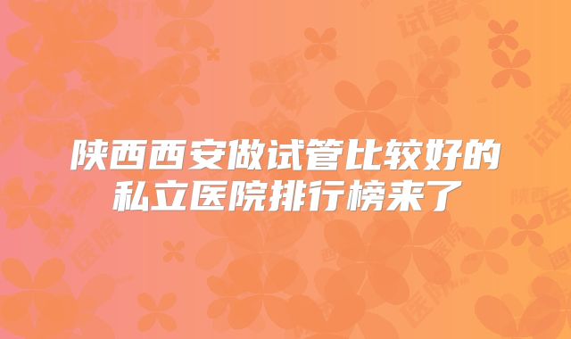 陕西西安做试管比较好的私立医院排行榜来了