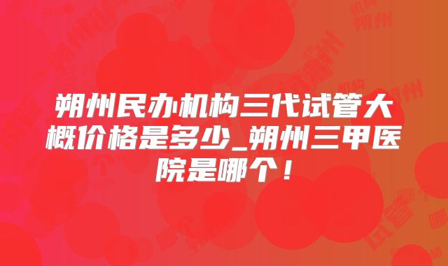 朔州民办机构三代试管大概价格是多少_朔州三甲医院是哪个！