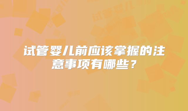 试管婴儿前应该掌握的注意事项有哪些?
