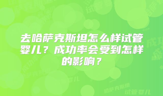 去哈萨克斯坦怎么样试管婴儿?成功率会受到怎样的影响?