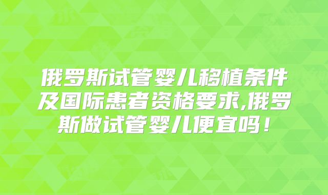 俄罗斯试管婴儿移植条件及国际患者资格要求,俄罗斯做试管婴儿便宜吗！