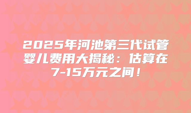 2025年河池第三代试管婴儿费用大揭秘:估算在7-15万元之间!