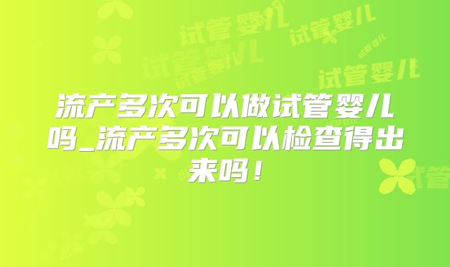 流产多次可以做试管婴儿吗_流产多次可以检查得出来吗!