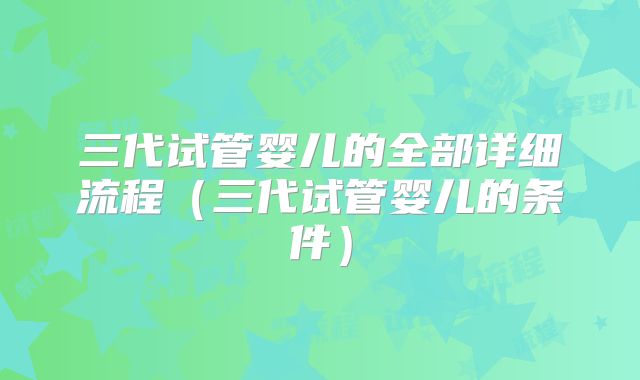 三代试管婴儿的全部详细流程(三代试管婴儿的条件)