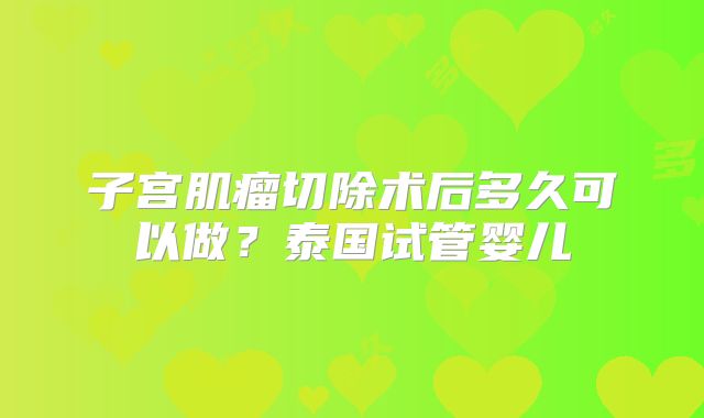 子宫肌瘤切除术后多久可以做？泰国试管婴儿