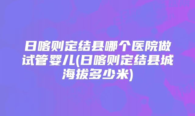 日喀则定结县哪个医院做试管婴儿(日喀则定结县城海拔多少米)