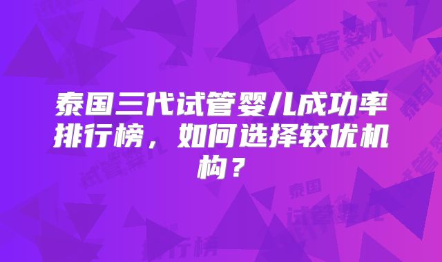 泰国三代试管婴儿成功率排行榜，如何选择较优机构？