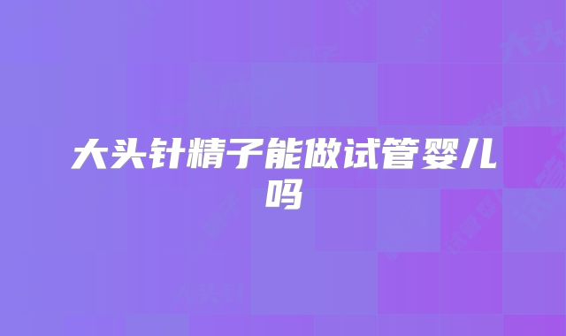 大头针精子能做试管婴儿吗