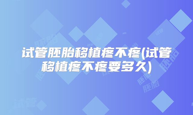 试管胚胎移植疼不疼(试管移植疼不疼要多久)