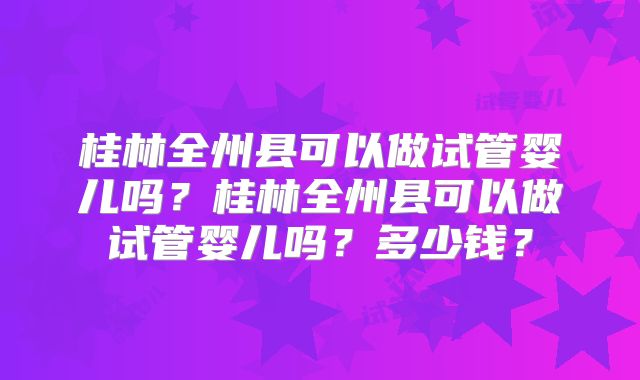 桂林全州县可以做试管婴儿吗？桂林全州县可以做试管婴儿吗？多少钱？