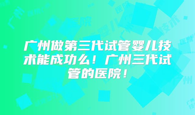 广州做第三代试管婴儿技术能成功么!广州三代试管的医院!