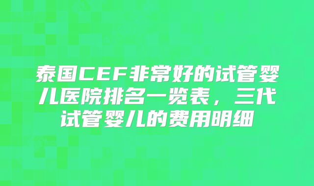 泰国CEF非常好的试管婴儿医院排名一览表，三代试管婴儿的费用明细