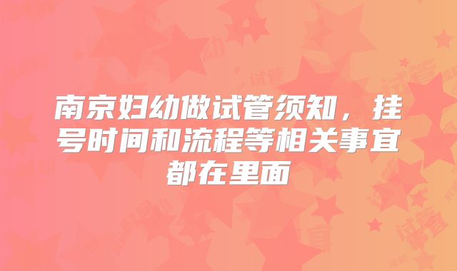 南京妇幼做试管须知,挂号时间和流程等相关事宜都在里面