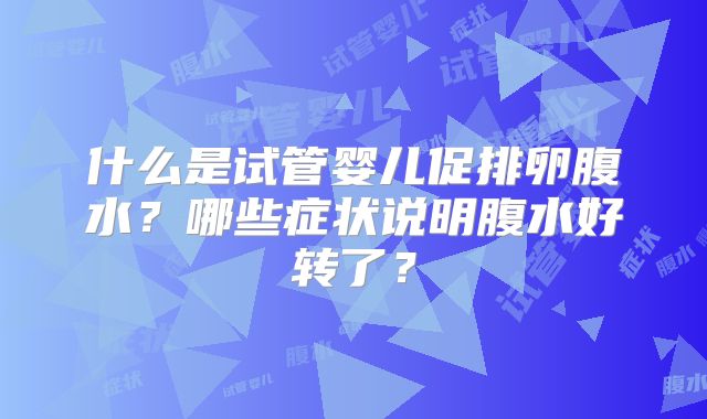 什么是试管婴儿促排卵腹水?哪些症状说明腹水好转了?