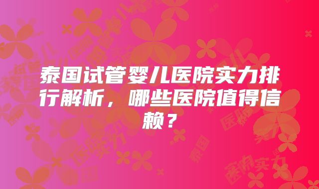 泰国试管婴儿医院实力排行解析，哪些医院值得信赖？