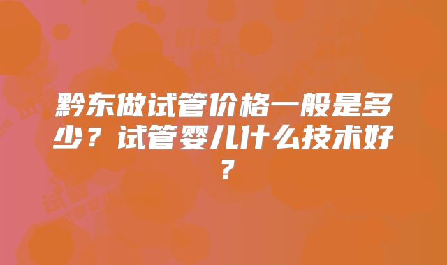 黔东做试管价格一般是多少?试管婴儿什么技术好?