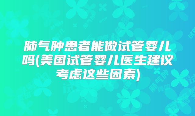 肺气肿患者能做试管婴儿吗(美国试管婴儿医生建议考虑这些因素)