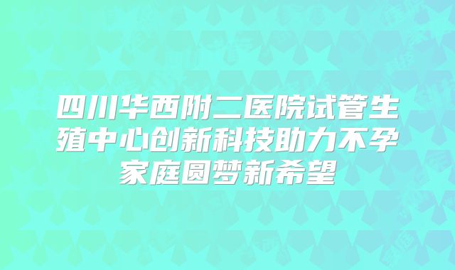 四川华西附二医院试管生殖中心创新科技助力不孕家庭圆梦新希望