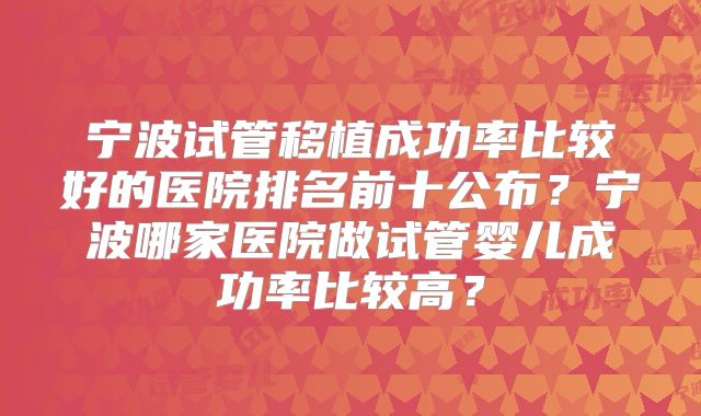宁波试管移植成功率比较好的医院排名前十公布？宁波哪家医院做试管婴儿成功率比较高？