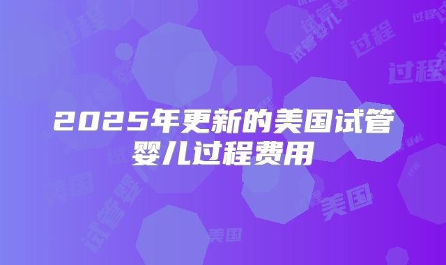 2025年更新的美国试管婴儿过程费用