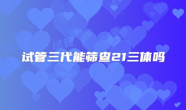 试管三代能筛查21三体吗