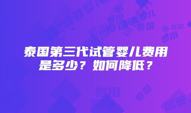 泰国第三代试管婴儿费用是多少？如何降低？