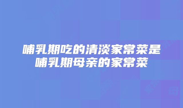 哺乳期吃的清淡家常菜是哺乳期母亲的家常菜