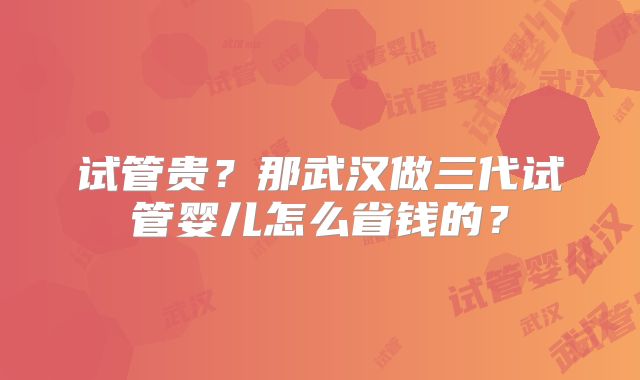 试管贵?那武汉做三代试管婴儿怎么省钱的?