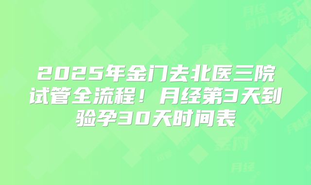 2025年金门去北医三院试管全流程！月经第3天到验孕30天时间表