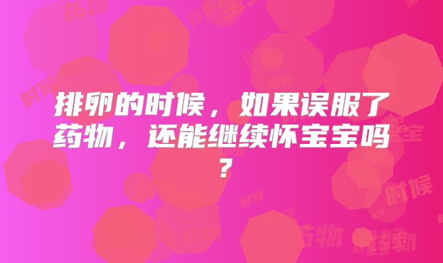 排卵的时候，如果误服了药物，还能继续怀宝宝吗？
