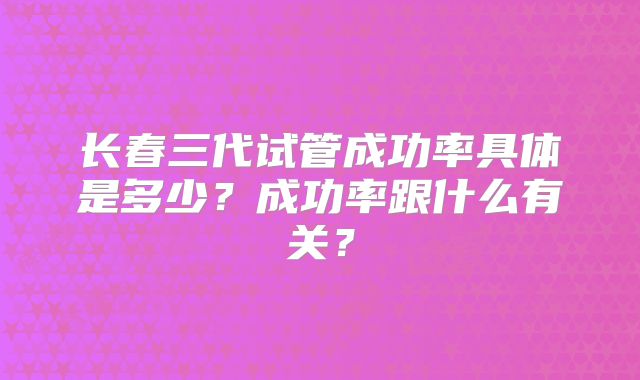 长春三代试管成功率具体是多少？成功率跟什么有关？