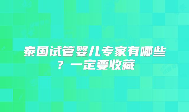 泰国试管婴儿专家有哪些?一定要收藏