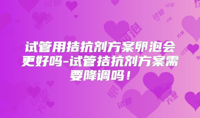 试管用拮抗剂方案卵泡会更好吗-试管拮抗剂方案需要降调吗!