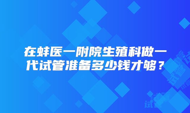 在蚌医一附院生殖科做一代试管准备多少钱才够？