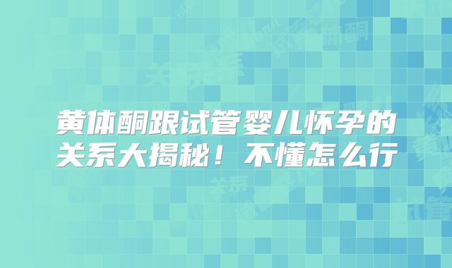 黄体酮跟试管婴儿怀孕的关系大揭秘！不懂怎么行