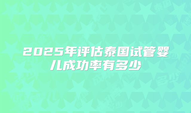 2025年评估泰国试管婴儿成功率有多少