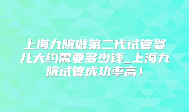 上海九院做第二代试管婴儿大约需要多少钱_上海九院试管成功率高！