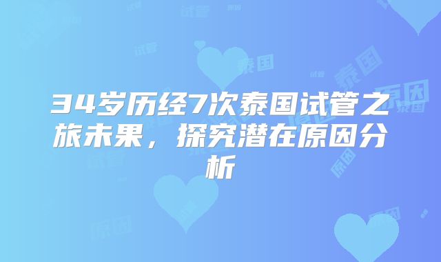 34岁历经7次泰国试管之旅未果，探究潜在原因分析