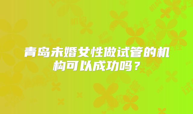 青岛未婚女性做试管的机构可以成功吗?