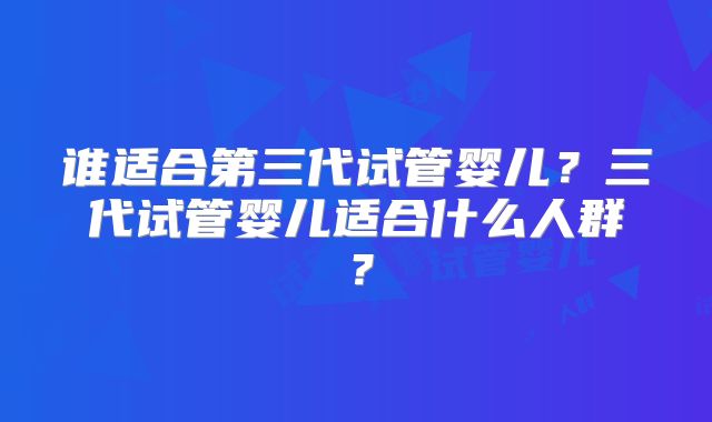 谁适合第三代试管婴儿?三代试管婴儿适合什么人群?