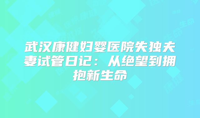 武汉康健妇婴医院失独夫妻试管日记:从绝望到拥抱新生命
