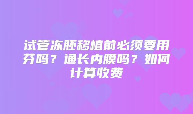 试管冻胚移植前必须要用芬吗?通长内膜吗?如何计算收费