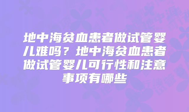 地中海贫血患者做试管婴儿难吗?地中海贫血患者做试管婴儿可行性和注意事项有哪些