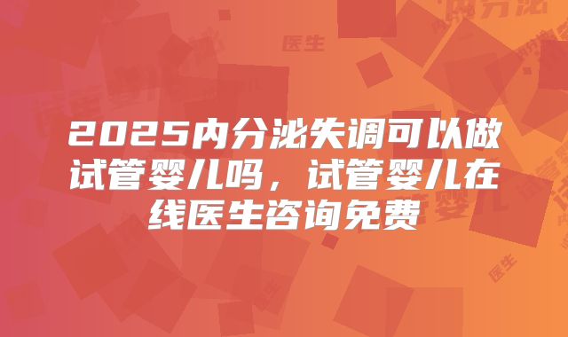 2025内分泌失调可以做试管婴儿吗,试管婴儿在线医生咨询免费