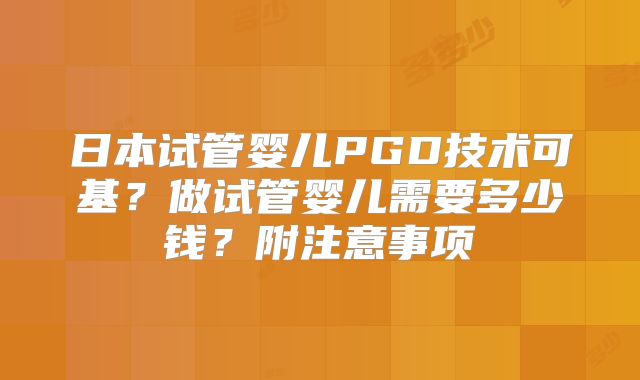 日本试管婴儿PGD技术可基?做试管婴儿需要多少钱?附注意事项