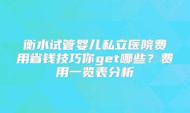 衡水试管婴儿私立医院费用省钱技巧你get哪些?费用一览表分析