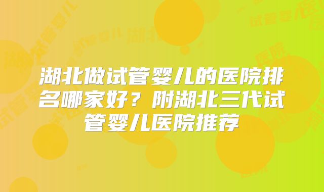 湖北做试管婴儿的医院排名哪家好?附湖北三代试管婴儿医院推荐