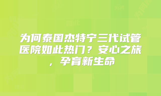 为何泰国杰特宁三代试管医院如此热门?安心之旅,孕育新生命